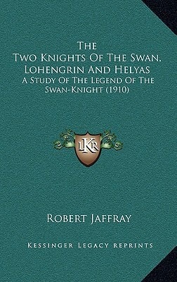 The Two Knights Of The Swan, Lohengrin And Helyas: A Study Of The Legend Of The Swan-Knight (1910)