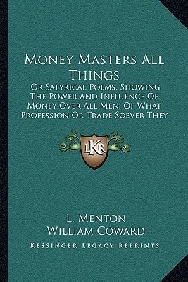Money Masters All Things: Or Satyrical Poems, Showing The Power And Influence Of Money Over All Men, Of What Profession Or Trade Soever They Be (1698)
