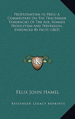 Protestantism In Peril! A Commentary On The Tractarian Tendencies Of The Age, Romish Proselytism And Perversion, Evidenced By Facts (1865)
