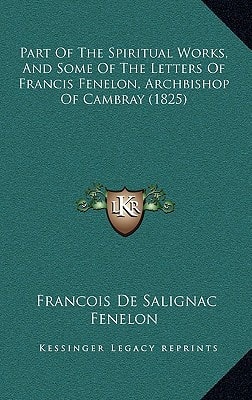 Part Of The Spiritual Works, And Some Of The Letters Of Francis Fenelon, Archbishop Of Cambray (1825)