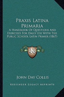 Praxis Latina Primaria: A Handbook Of Questions And Exercises For Daily Use With The Public School Latin Primer (1867)