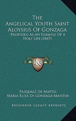 The Angelical Youth Saint Aloysius Of Gonzaga: Proposed As An Example Of A Holy Life (1847)