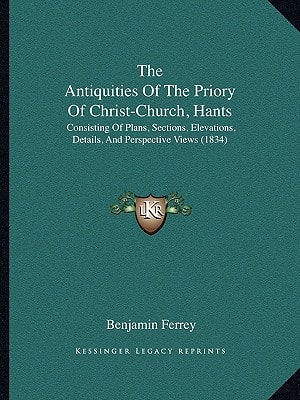 The Antiquities Of The Priory Of Christ-Church, Hants: Consisting Of Plans, Sections, Elevations, Details, And Perspective Views (1834)