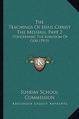 The Teachings Of Jesus Christ The Messiah, Part 2: Concerning The Kingdom Of God (1911)