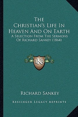The Christian's Life In Heaven And On Earth: A Selection From The Sermons Of Richard Sankey (1864)