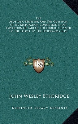 The Apostolic Ministry, And The Question Of Its Restoration Considered In An Exposition Of Part Of The Fourth Chapter Of The Epistle To The Ephesisans (1836)