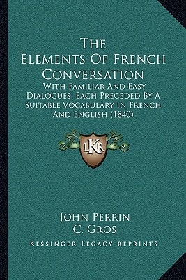The Elements Of French Conversation: With Familiar And Easy Dialogues, Each Preceded By A Suitable Vocabulary In French And English (1840)