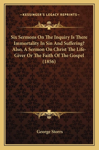 Six Sermons On The Inquiry Is There Immortality In Sin And Suffering? Also, A Sermon On Christ The Life-Giver Or The Faith Of The Gospel (1856)