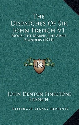 The Dispatches Of Sir John French V1: Mons, The Marne, The Aisne, Flanders (1914)