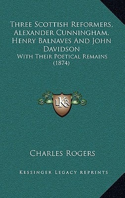 Three Scottish Reformers, Alexander Cunningham, Henry Balnaves And John Davidson: With Their Poetical Remains (1874)