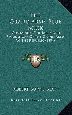 The Grand Army Blue Book: Containing The Rules And Regulations Of The Grand Army Of The Republic (1884)