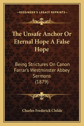 The Unsafe Anchor Or Eternal Hope A False Hope: Being Strictures On Canon Farrar's Westminster Abbey Sermons (1879)