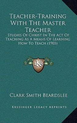 Teacher-Training With The Master Teacher: Studies Of Christ In The Act Of Teaching As A Means Of Learning How To Teach (1903)