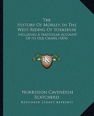 The History Of Morley, In The West-Riding Of Yorkshire: Including A Particular Account Of Its Old Chapel (1874)