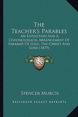 The Teacher's Parables: An Exposition And A Chronological Arrangement Of Parables Of Jesus, The Christ And Lord (1879)