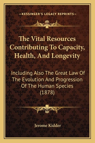 The Vital Resources Contributing To Capacity, Health, And Longevity: Including Also The Great Law Of The Evolution And Progression Of The Human Species (1878)