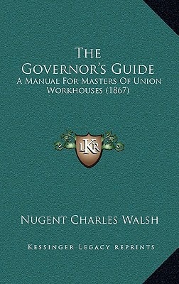 The Governor's Guide: A Manual For Masters Of Union Workhouses (1867)