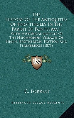 The History Of The Antiquities Of Knottingley In The Parish Of Pontefract: With Historical Notices Of The Neighboring Villages Of Birkin, Brotherton, Fryston And Ferrybridge (1871)