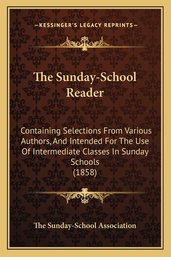 The Sunday-School Reader: Containing Selections From Various Authors, And Intended For The Use Of Intermediate Classes In Sunday Schools (1858)