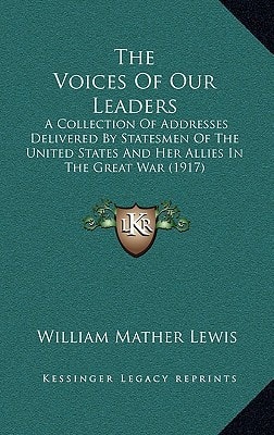 The Voices Of Our Leaders: A Collection Of Addresses Delivered By Statesmen Of The United States And Her Allies In The Great War (1917)