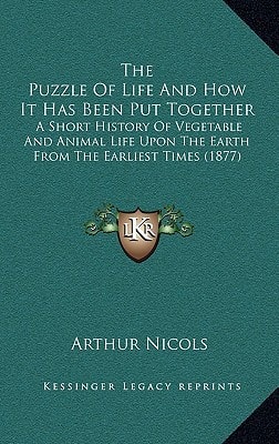 The Puzzle Of Life And How It Has Been Put Together: A Short History Of Vegetable And Animal Life Upon The Earth From The Earliest Times (1877)