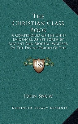 The Christian Class Book: A Compendium Of The Chief Evidences, As Set Forth By Ancient And Modern Writers, Of The Divine Origin Of The Christian Religion (1845)