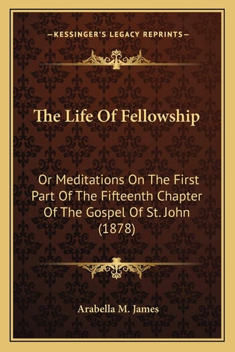 The Life Of Fellowship: Or Meditations On The First Part Of The Fifteenth Chapter Of The Gospel Of St. John (1878)