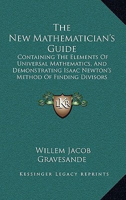 The New Mathematician's Guide: Containing The Elements Of Universal Mathematics, And Demonstrating Isaac Newton's Method Of Finding Divisors (1749)
