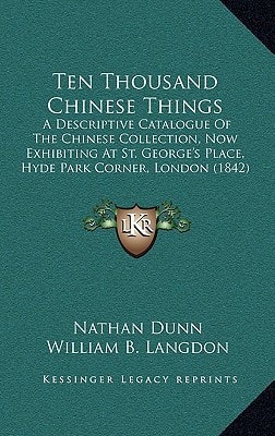 Ten Thousand Chinese Things: A Descriptive Catalogue Of The Chinese Collection, Now Exhibiting At St. George's Place, Hyde Park Corner, London (1842)