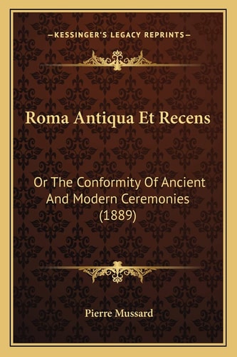 Roma Antiqua Et Recens: Or The Conformity Of Ancient And Modern Ceremonies (1889)