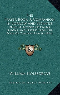 The Prayer Book, A Companion In Sorrow And Sickness: Being Selections Of Psalms, Lessons, And Prayers From The Book Of Common Prayer (1866)