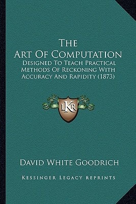 The Art Of Computation: Designed To Teach Practical Methods Of Reckoning With Accuracy And Rapidity (1873)