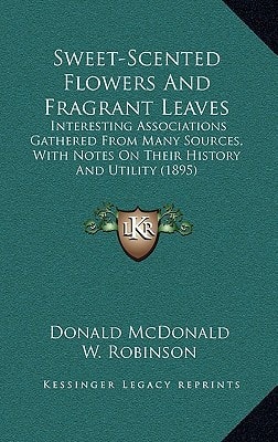Sweet-Scented Flowers And Fragrant Leaves: Interesting Associations Gathered From Many Sources, With Notes On Their History And Utility (1895)
