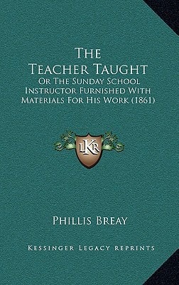 The Teacher Taught: Or The Sunday School Instructor Furnished With Materials For His Work (1861)