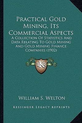 Practical Gold Mining, Its Commercial Aspects: A Collection Of Statistics And Data Relating To Gold Mining And Gold Mining Finance Companies (1902)