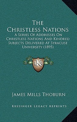 The Christless Nations: A Series Of Addresses On Christless Nations And Kindred Subjects Delivered At Syracuse University (1895)