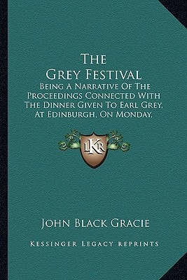 The Grey Festival: Being A Narrative Of The Proceedings Connected With The Dinner Given To Earl Grey, At Edinburgh, On Monday, September 15, 1834 (1834)