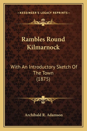 Rambles Round Kilmarnock: With An Introductory Sketch Of The Town (1875)