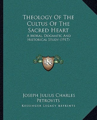 Theology Of The Cultus Of The Sacred Heart: A Moral, Dogmatic And Historical Study (1917)