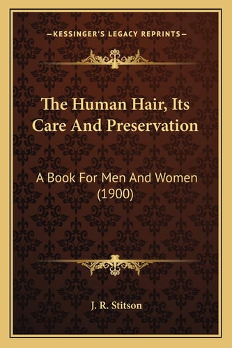 The Human Hair, Its Care And Preservation: A Book For Men And Women (1900)