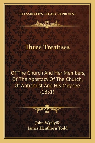 Three Treatises: Of The Church And Her Members, Of The Apostacy Of The Church, Of Antichrist And His Meynee (1851)