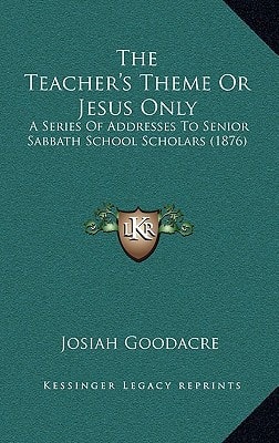 The Teacher's Theme Or Jesus Only: A Series Of Addresses To Senior Sabbath School Scholars (1876)