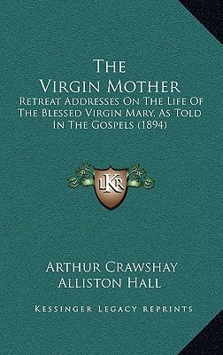 The Virgin Mother: Retreat Addresses On The Life Of The Blessed Virgin Mary, As Told In The Gospels (1894)