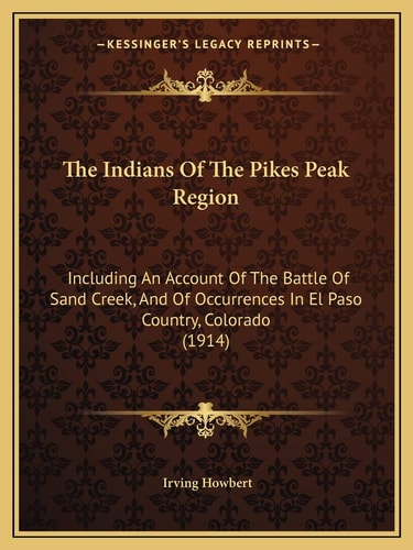 The Indians Of The Pikes Peak Region: Including An Account Of The Battle Of Sand Creek, And Of Occurrences In El Paso Country, Colorado (1914)