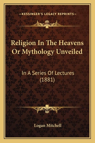 Religion In The Heavens Or Mythology Unveiled: In A Series Of Lectures (1881)