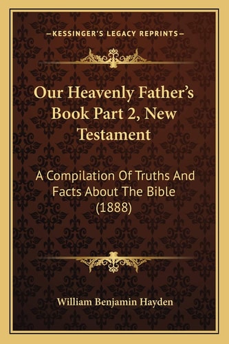 Our Heavenly Father's Book Part 2, New Testament: A Compilation Of Truths And Facts About The Bible (1888)