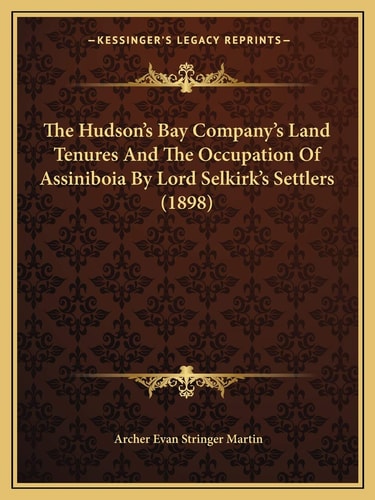 The Hudson's Bay Company's Land Tenures And The Occupation Of Assiniboia By Lord Selkirk's Settlers (1898)