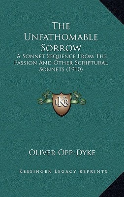The Unfathomable Sorrow: A Sonnet Sequence From The Passion And Other Scriptural Sonnets (1910)
