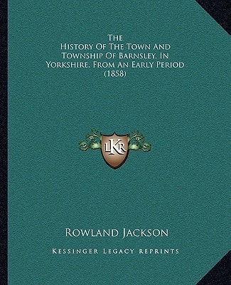 The History Of The Town And Township Of Barnsley, In Yorkshire, From An Early Period (1858)