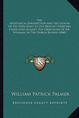 The Apostolical Jurisdiction And Succession Of The Episcopacy In The British Churches Vindicated Against The Objections Of Dr. Wiseman In The Dublin Review (1840)